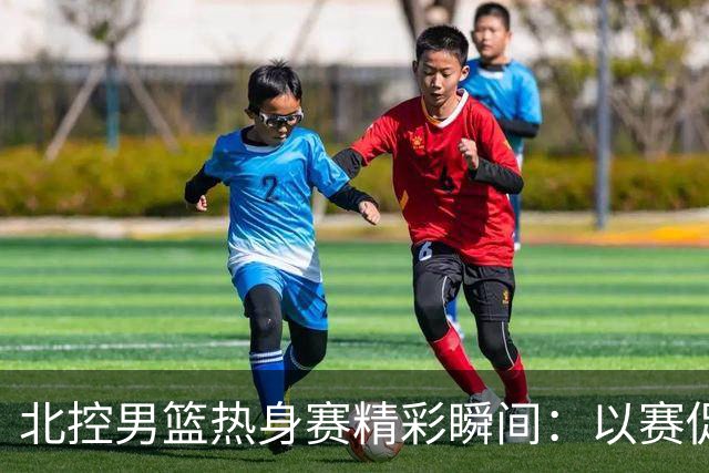 北控男篮热身赛精彩瞬间：以赛促练，蓄势待发新赛季
